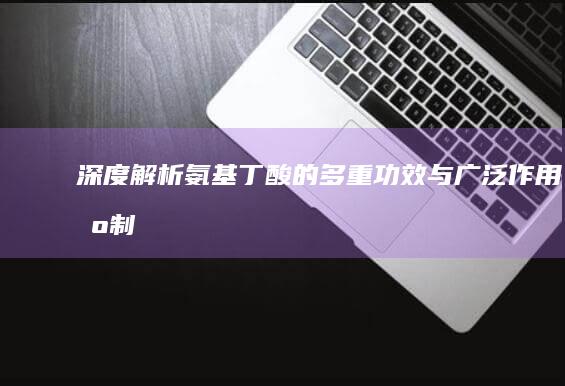 深度解析：氨基丁酸的多重功效与广泛作用机制