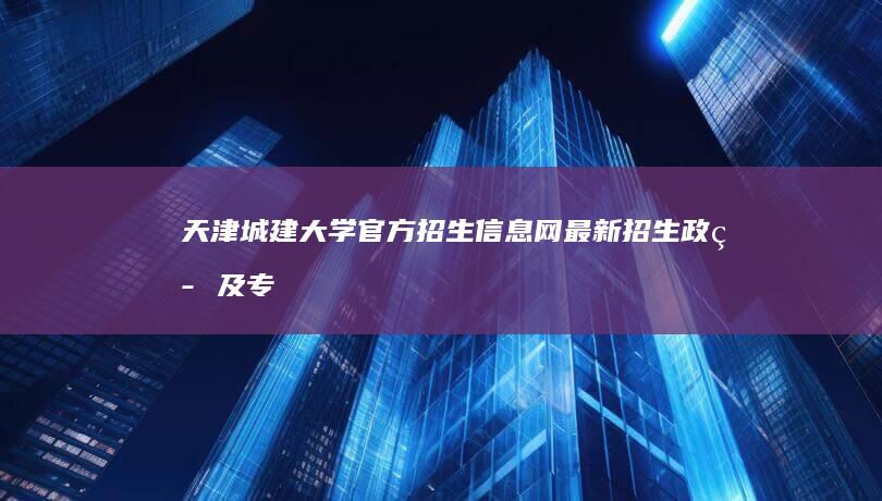 天津城建大学官方招生信息网：最新招生政策及专业指南